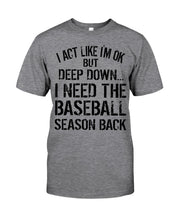 Load image into Gallery viewer, I Act Like I'm Ok But Deep Down I Need The Baseball Season Back Guys Tee
